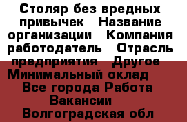 Столяр без вредных привычек › Название организации ­ Компания-работодатель › Отрасль предприятия ­ Другое › Минимальный оклад ­ 1 - Все города Работа » Вакансии   . Волгоградская обл.